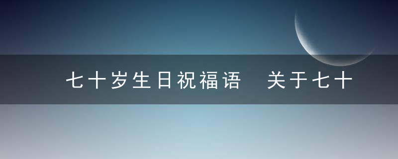 七十岁生日祝福语 关于七十岁生日祝福语